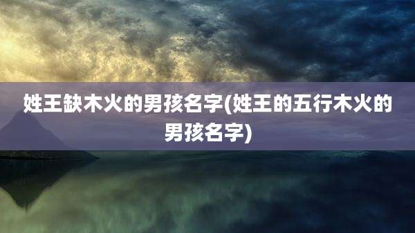 姓王缺木火的男孩名字(姓王的五行木火的男孩名字)