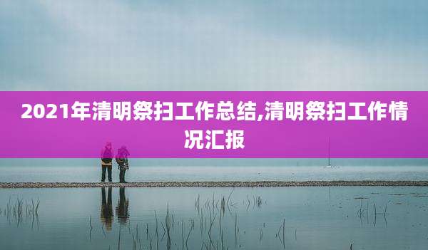 2021年清明祭扫工作总结,清明祭扫工作情况汇报