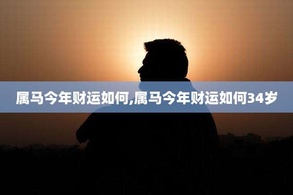 属马今年财运如何,属马今年财运如何34岁