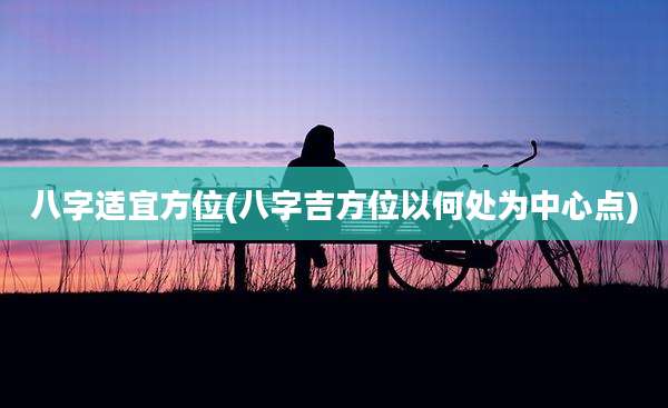 八字适宜方位(八字吉方位以何处为中心点)