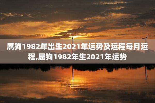 属狗1982年出生2021年运势及运程每月运程,属狗1982年生2021年运势