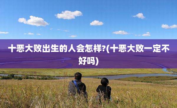 十恶大败出生的人会怎样?(十恶大败一定不好吗)