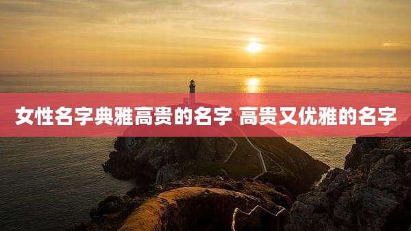 女性名字典雅高贵的名字 高贵又优雅的名字