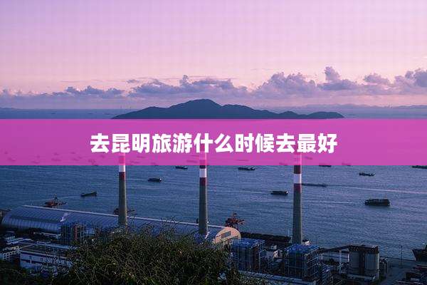 去昆明旅游什么时候去最好