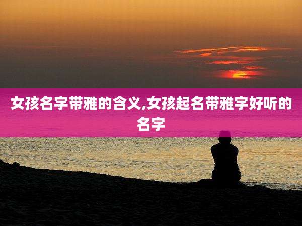 女孩名字带雅的含义,女孩起名带雅字好听的名字