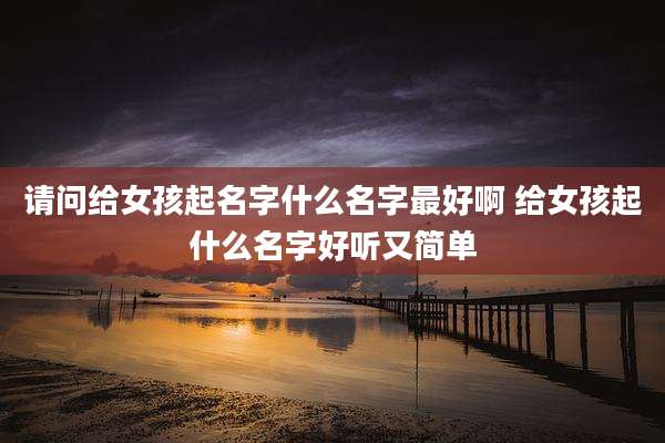 请问给女孩起名字什么名字最好啊 给女孩起什么名字好听又简单