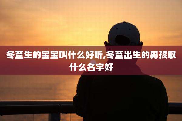 冬至生的宝宝叫什么好听,冬至出生的男孩取什么名字好