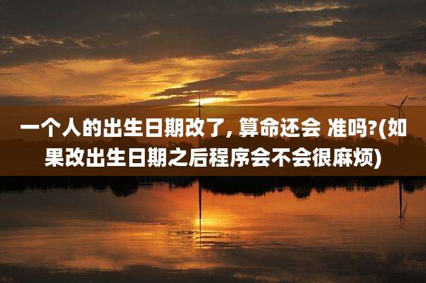 一个人的出生日期改了, 算命还会 准吗?(如果改出生日期之后程序会不会很麻烦)