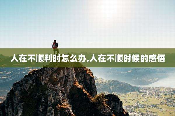 人在不顺利时怎么办,人在不顺时候的感悟