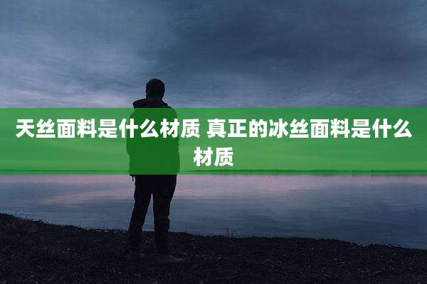 天丝面料是什么材质 真正的冰丝面料是什么材质
