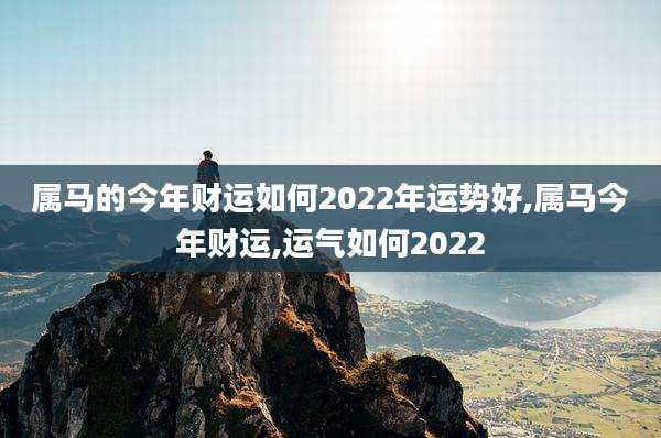 属马的今年财运如何2022年运势好,属马今年财运,运气如何2022