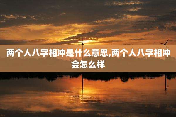 两个人八字相冲是什么意思,两个人八字相冲会怎么样