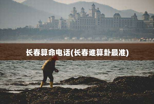 长春算命电话(长春谁算卦最准)