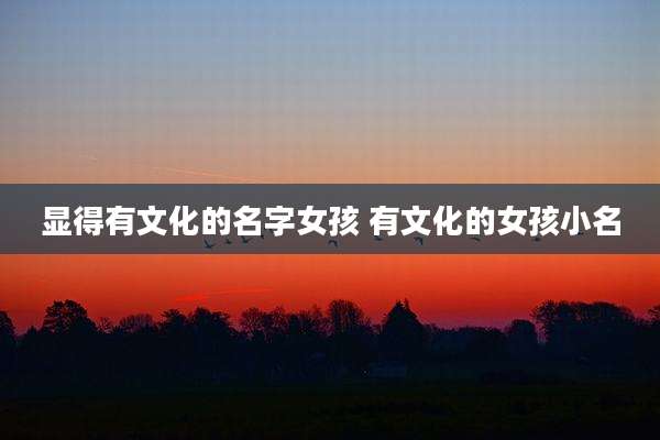 显得有文化的名字女孩 有文化的女孩小名