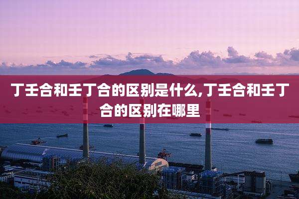 丁壬合和壬丁合的区别是什么,丁壬合和壬丁合的区别在哪里