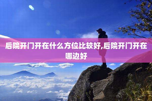 后院开门开在什么方位比较好,后院开门开在哪边好