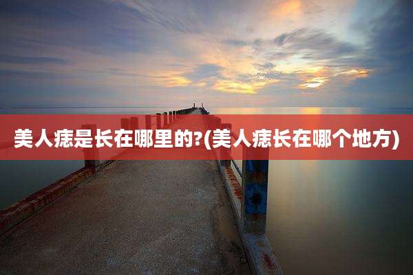 美人痣是长在哪里的?(美人痣长在哪个地方)