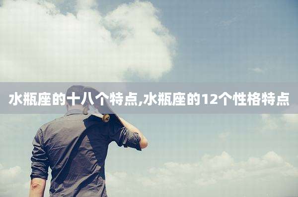 水瓶座的十八个特点,水瓶座的12个性格特点