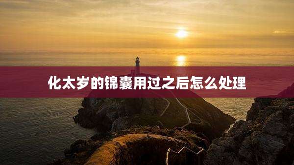 化太岁的锦囊用过之后怎么处理