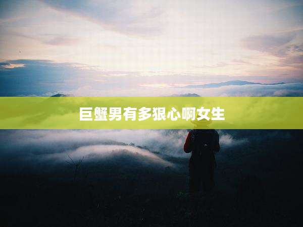 巨蟹男有多狠心啊女生