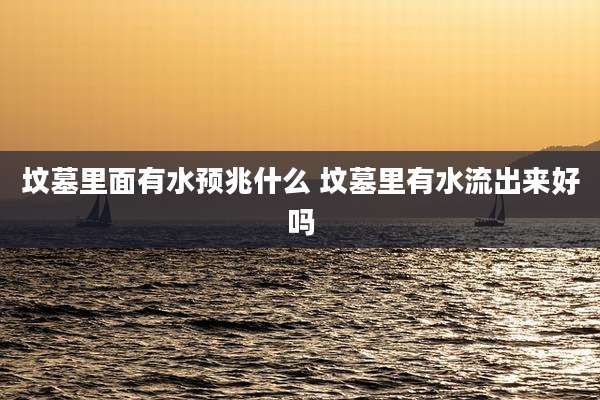 坟墓里面有水预兆什么 坟墓里有水流出来好吗