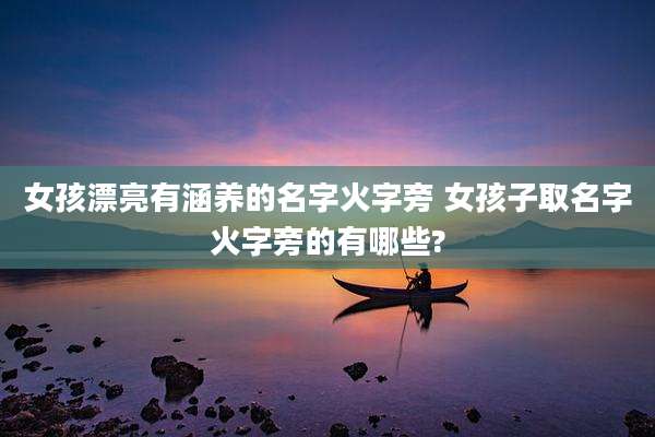 女孩漂亮有涵养的名字火字旁 女孩子取名字火字旁的有哪些?