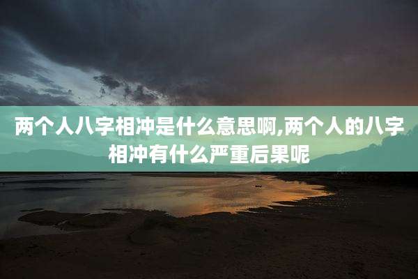 两个人八字相冲是什么意思啊,两个人的八字相冲有什么严重后果呢