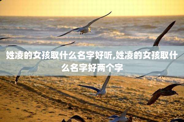 姓凌的女孩取什么名字好听,姓凌的女孩取什么名字好两个字