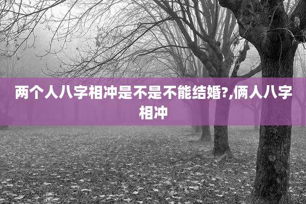 两个人八字相冲是不是不能结婚?,俩人八字相冲
