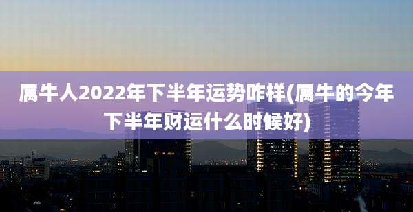 属牛人2022年下半年运势咋样(属牛的今年下半年财运什么时候好)