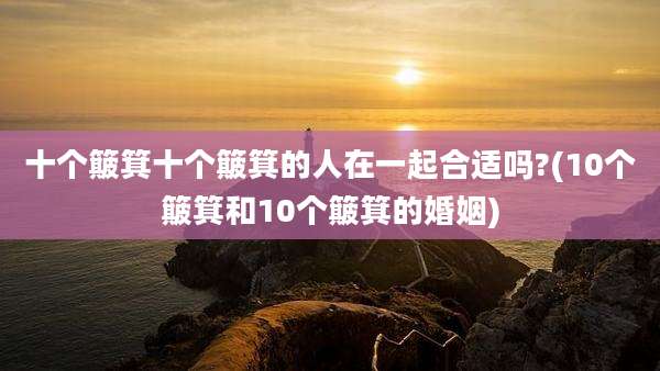 十个簸箕十个簸箕的人在一起合适吗?(10个簸箕和10个簸箕的婚姻)
