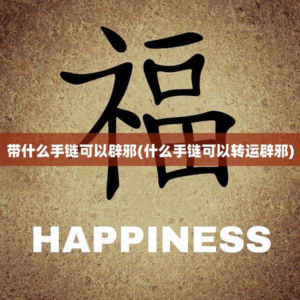 带什么手链可以辟邪(什么手链可以转运辟邪)