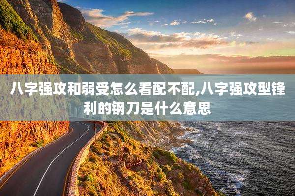 八字强攻和弱受怎么看配不配,八字强攻型锋利的钢刀是什么意思