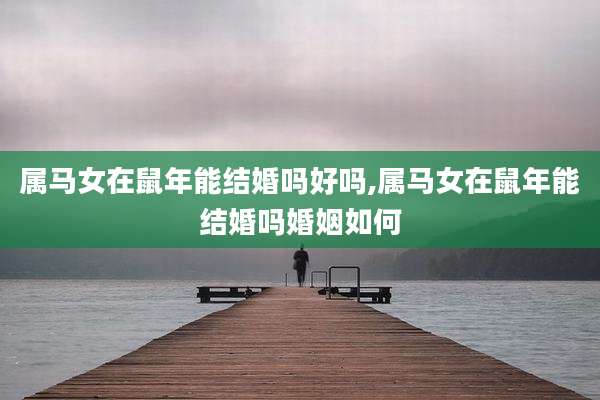 属马女在鼠年能结婚吗好吗,属马女在鼠年能结婚吗婚姻如何