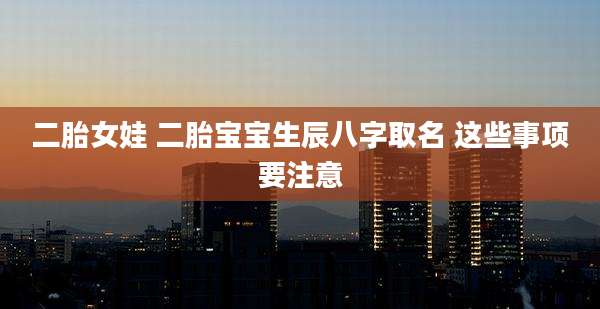 二胎女娃 二胎宝宝生辰八字取名 这些事项要注意