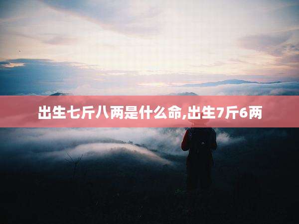 出生七斤八两是什么命,出生7斤6两