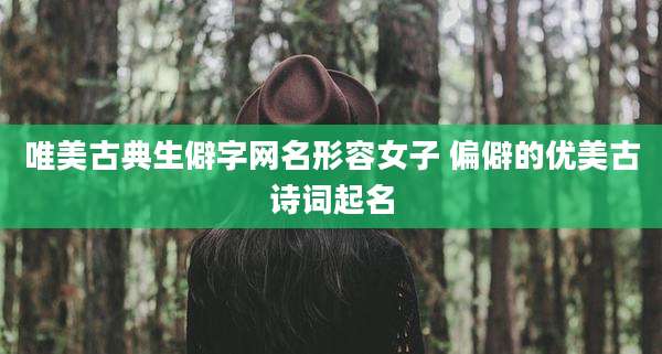 唯美古典生僻字网名形容女子 偏僻的优美古诗词起名