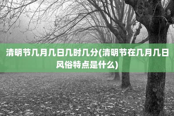 清明节几月几日几时几分(清明节在几月几日风俗特点是什么)