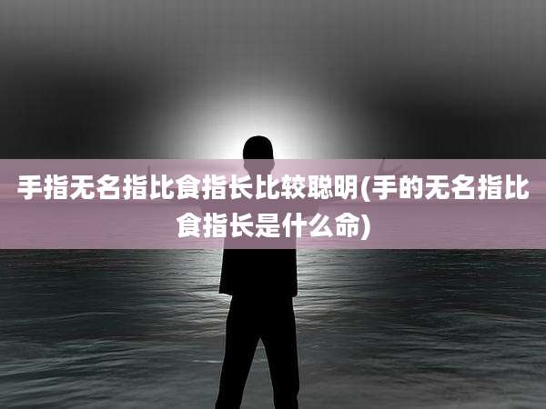 手指无名指比食指长比较聪明(手的无名指比食指长是什么命)