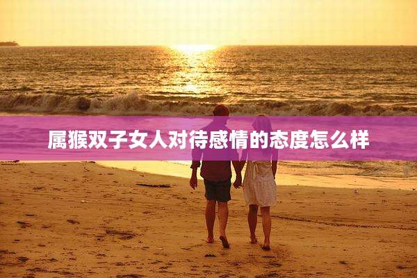 属猴双子女人对待感情的态度怎么样