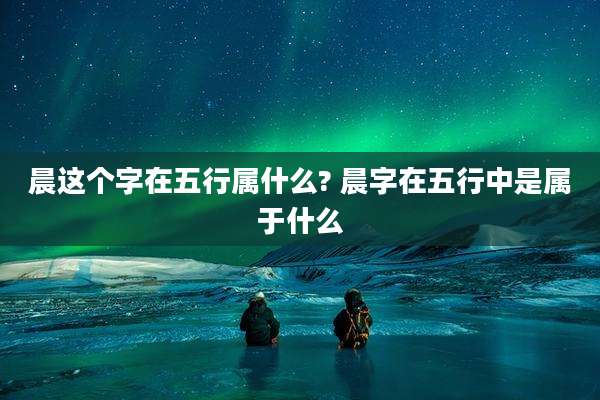 晨这个字在五行属什么? 晨字在五行中是属于什么