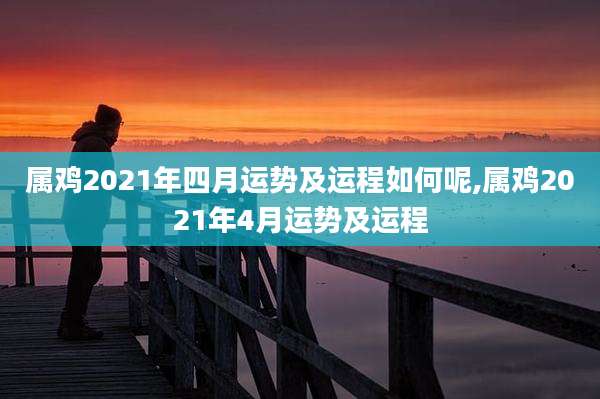 属鸡2021年四月运势及运程如何呢,属鸡2021年4月运势及运程