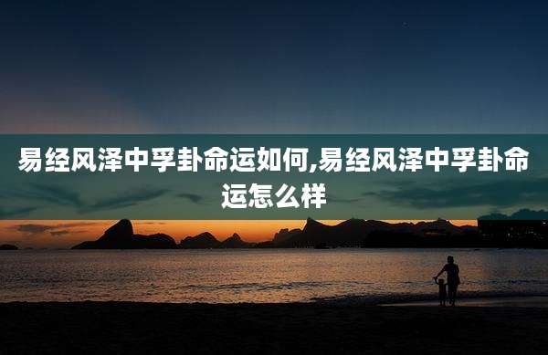 易经风泽中孚卦命运如何,易经风泽中孚卦命运怎么样