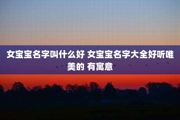女宝宝名字叫什么好 女宝宝名字大全好听唯美的 有寓意