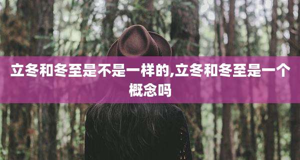 立冬和冬至是不是一样的,立冬和冬至是一个概念吗
