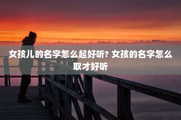 女孩儿的名字怎么起好听? 女孩的名字怎么取才好听