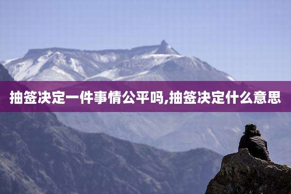 抽签决定一件事情公平吗,抽签决定什么意思