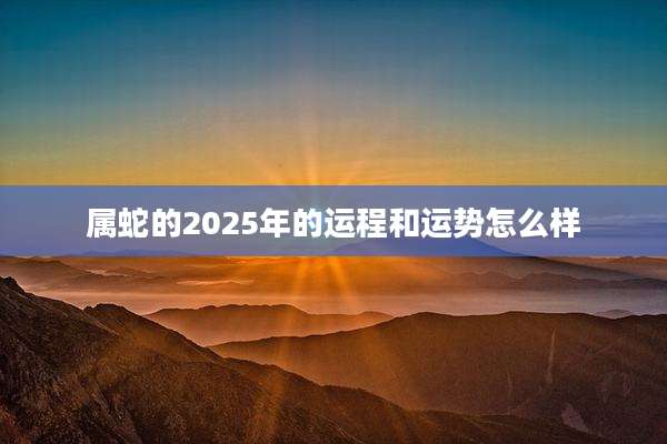 属蛇的2025年的运程和运势怎么样