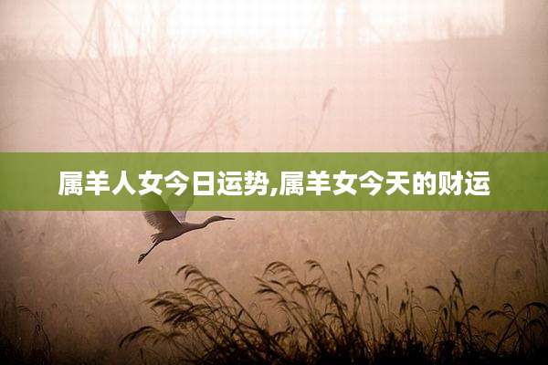 属羊人女今日运势,属羊女今天的财运