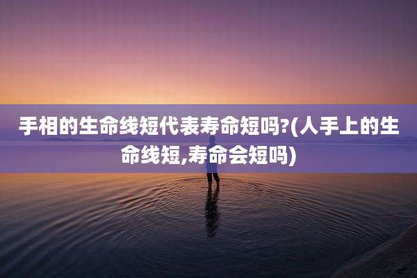 手相的生命线短代表寿命短吗?(人手上的生命线短,寿命会短吗)
